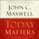 John C. Maxwell - Today Matters: 12 Daily Practices to Guarantee Tomorrow's Success