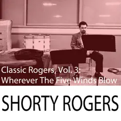 Classic Rogers, Vol. 3: Wherever the Five Winds Blow - Shorty Rogers Classic Rogers, Vol. 3: Wherever the Five Winds Blow - Shorty Rogers
