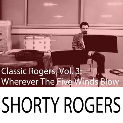 Classic Rogers, Vol. 3: Wherever the Five Winds Blow - Shorty Rogers Classic Rogers, Vol. 3: Wherever the Five Winds Blow - Shorty Rogers