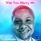 Will You Marry Me - Prince Chinedu Nwadike lyrics