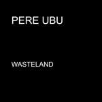 Pere Ubu - Wasteland