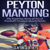 Peyton Manning: The Inspiring Story of One of Football's Greatest Quarterbacks: Football Biography Books (Unabridged) - Clayton Geoffreys