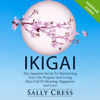 IKIGAI: The Japanese Secret To Discovering Your Life Purpose And Living Days Full Of Meaning, Happiness And Love - Sally Cress