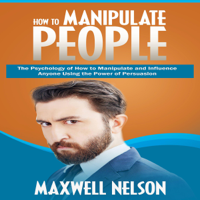 Maxwell Nelson - How to Manipulate People: The Psychology of How to Manipulate and Influence Anyone Using the Power of Persuasion (Unabridged) artwork