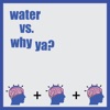 Water Vs. Why Ya?