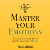 Master Your Emotions: A Practical Guide to Overcome Negativity and Better Manage Your Feelings (Unabridged) - Thibaut Meurisse