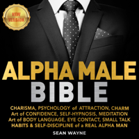 Sean Wayne - ALPHA MALE BIBLE: CHARISMA, PSYCHOLOGY of ATTRACTION, CHARM. Art of CONFIDENCE, SELF-HYPNOSIS, MEDITATION. Art of BODY LANGUAGE, EYE CONTACT, SMALL TALK. HABITS & SELF-DISCIPLINE of a REAL ALPHA MAN. New Version artwork