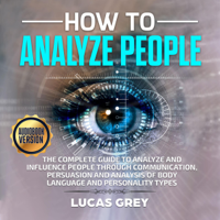 Lucas Grey - How to Analyze People: The Complete Guide to Analyze and Influence People Through Communication, Persuasion and Analysis of Body Language and Personality Types (Unabridged) artwork