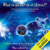 What the Bleep Do We Know: Discovering the Endless Possibilities for Altering Your Everyday Reality (Unabridged) - William Arntz, Betsy Chase & Mark Vicente