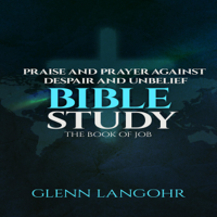 Glenn Langohr - Praise and Prayer Against Despair and Unbelief: Using the Book of Job Bible Study (Unabridged) artwork