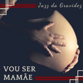 Vou Ser Mamãe - Trilha Sonora Jazz da Gravidez, Música que Acalma, Tranquiliza, Purifica artwork