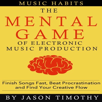 Music Habits: The Mental Game of Electronic Music Production: Finish Songs Fast, Beat Procrastination and Find Your Creative Flow (Unabridged)