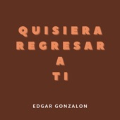Edgar Gonzalon - Quisiera regresar a tí