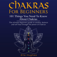 Ella Hughes - Chakras for Beginners: 101 Things You Need to Know About Chakras:  The Ultimate Beginners Guide to Awaken, Balance, and Self Heal Through the Power of Chakras (Unabridged) artwork