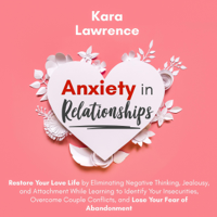 Kara Lawrence - Anxiety in Relationships: Restore Your Love Life by Eliminating Negative Thinking, Jealousy and Attachment While Learning to Identify Your Insecurities, Overcome Couple Conflicts, and Lose Your Fear of Abandonment (Unabridged) artwork