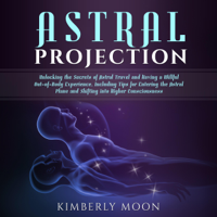 Kimberly Moon - Astral Projection: Unlocking the Secrets of Astral Travel and Having a Willful Out-Of-Body Experience, Including Tips for Entering the Astral Plane and Shifting into Higher Consciousness (Unabridged) artwork