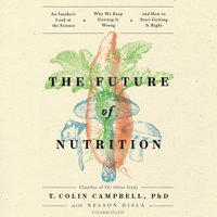T. Colin Campbell - The Future of Nutrition: An Insider’s Look at the Science, Why We Keep Getting It Wrong, and How to Start Getting It Right artwork