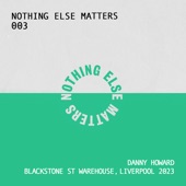 Nothing Else Matters 003: Danny Howard at Blackstone St Warehouse, Liverpool 2023 (DJ Mix) artwork