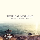 Tropical Morning - Chill Lounge Cafe, Feelings del Mar, Good Vibrations, Essential Selection artwork