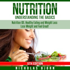 Nutrition: Understanding the Basics: Nutrition 101, Healthy Eating and Weight Loss - Lose Weight and Feel Great! (Unabridged)