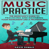 David Dumais - Music Practice: The Musician's Guide to Practicing and Mastering Your Instrument Like a Professional (Unabridged) artwork