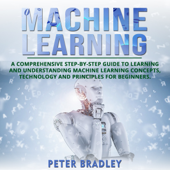 Machine Learning: A Comprehensive, Step-by-Step Guide to Learning and Understanding Machine Learning Concepts, Technology and Principles for Beginners (Unabridged) - Peter Bradley Cover Art