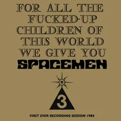 For All the Fucked-Up Children of This World We Give You Spacemen 3 - Spacemen 3