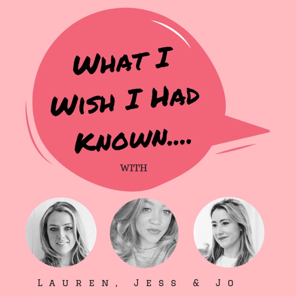 What I Wish I Had Known: with Lauren, Jess, & Jo What I Wish I Had Known: with Lauren, Jess, & Jo