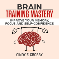 Cindy F. Crosby - Brain Training Mastery: Improve Your Memory, Focus and Self-Confidence (Unabridged) artwork
