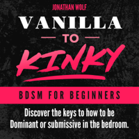 Jonathan Wolf - Vanilla to Kinky: The Beginner's Guide to BDSM and Kink: Discover the Keys to How to Be Dominant or Submissive in The Bedroom: BDSM Basics, Book 1 (Unabridged) artwork