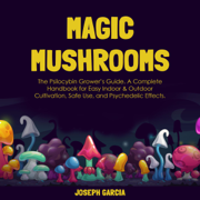 Magic Mushrooms: The Psilocybin Grower’s Guide: A Complete Handbook for Easy Indoor & Outdoor Cultivation, Safe Use, and Psychedelic Effects. (Unabridged)