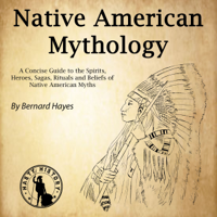 Bernard Hayes - Native American Mythology: A Concise Guide to the Gods, Heroes, Sagas, Rituals and Beliefs of Native American Myths artwork