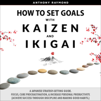 Anthony Raymond - How to Set Goals with Kaizen & Ikigai: A Japanese Strategy-Setting Guide. Focus, Cure Procrastination, & Increase Personal Productivity. (Achieve Success Through Discipline and Making Good Habits.) (Unabridged) artwork