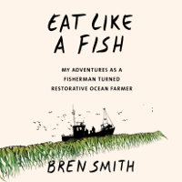Bren Smith - Eat Like a Fish: My Adventures as a Fisherman Turned Restorative Ocean Farmer (Unabridged) artwork