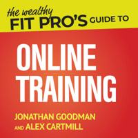 Jonathan Goodman & Alex Cartmill - The Wealthy Fit Pro's Guide to Online Training: Help More People, Make More Money, Have More Freedom (Wealthy Fit Pro's Guides) (Unabridged) artwork