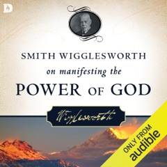 Smith Wigglesworth on Manifesting the Power of God: Walking in God's Anointing Every Day of the Year (Unabridged)