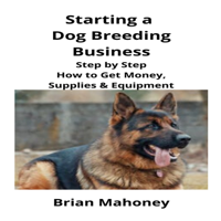 Brian Mahoney - Starting a Dog Breeding Business: Step by Step How to Get Money, Supplies & Equipment artwork