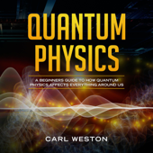 Quantum Physics: A Beginners Guide to How Quantum Physics Affects Everything Around Us (Unabridged) - Carl Weston Cover Art