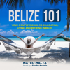 Belize 101: Your Complete Guide to Relocating, Living and Retiring in Belize (Unabridged) - Mateo Malta