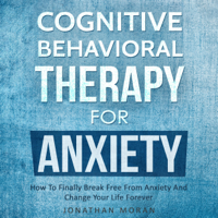 Jonathan Moran - Cognitive Behavioral Therapy for Anxiety: How to Finally Break Free from Anxiety and Change Your Life Forever  (Unabridged) artwork