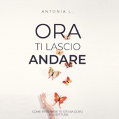 Ora Ti Lascio Andare [Now I'll Let You Go]: Come Ritrovare te Stessa Dopo Una Rottura [How to Find Yourself After a Breakup] (Unabridged) - Antonia L