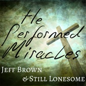 Jeff Brown & Still Lonesome - He Performed Miracles
