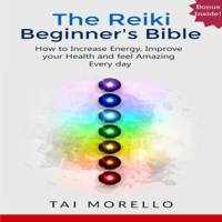 Tai Morello - The Reiki Beginner's Bible: The Ultimate Guide to Increase Your Energy, Improve Your Health and Feel Amazing Every Day (Unabridged) artwork
