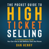 The Pocket Guide to High Ticket Selling: A 12-Phase Sales Script You Can Use to Sell Millions Over the Phone (Unabridged) - Dan Henry