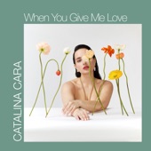 When You Give Me Love by Catalina Cara