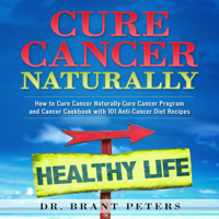 Brant Peters - Cure Cancer Naturally: How to Cure Cancer Naturally: Cure Cancer Program and Cancer Cookbook with 101 Anti-Cancer Diet Recipes (Unabridged) artwork