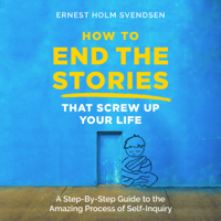 Ernest Holm Svendsen - How to End the Stories That Screw Up Your Life: A Step-by-Step Guide to the Amazing Process of Self-Inquiry (Unabridged) artwork