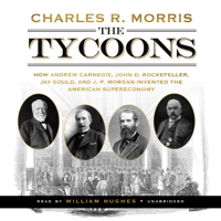 Charles R. Morris - The Tycoons: How Andrew Carnegie, John D. Rockefeller, Jay Gould, and J. P. Morgan Invented the American Supereconomy artwork
