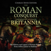 The Roman Conquest of Britannia: The History and Legacy of Roman Britain from Julius Caesar to Hadrian (Unabridged) - Charles River Editors