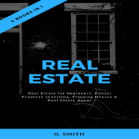 G. Smith - Real Estate: 4 Books in 1: Real Estate for Beginners, Rental Property Investing, Flipping Houses & Real Estate Agent (Unabridged) artwork